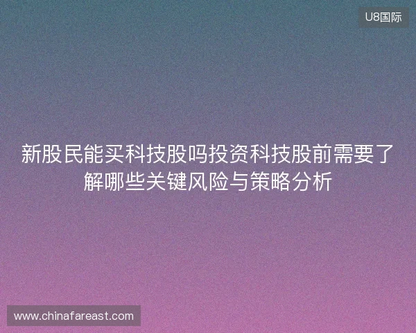 新股民能买科技股吗投资科技股前需要了解哪些关键风险与策略分析 新股民能买科技股吗投资科技股前需要了解哪些关键风险与策略分析