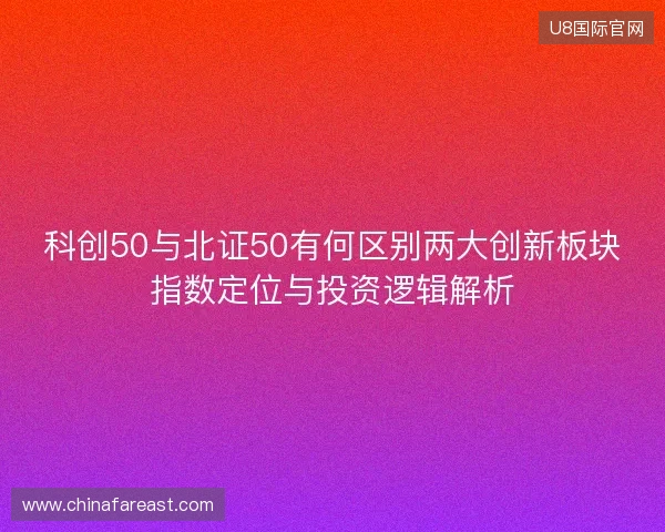 科创50与北证50有何区别两大创新板块指数定位与投资逻辑解析 科创50与北证50有何区别两大创新板块指数定位与投资逻辑解析