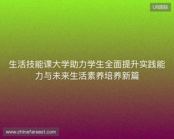 生活技能课大学助力学生全面提升实践能力与未来生活素养培养新篇