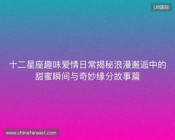 十二星座趣味爱情日常揭秘浪漫邂逅中的甜蜜瞬间与奇妙缘分故事篇