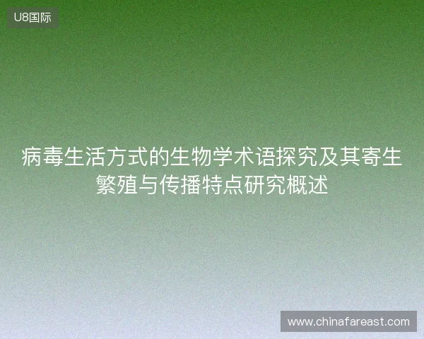 病毒生活方式的生物学术语探究及其寄生繁殖与传播特点研究概述 病毒生活方式的生物学术语探究及其寄生繁殖与传播特点研究概述