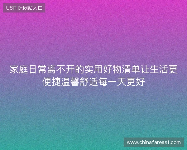 家庭日常离不开的实用好物清单让生活更便捷温馨舒适每一天更好