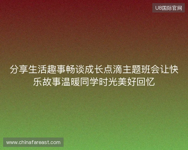 分享生活趣事畅谈成长点滴主题班会让快乐故事温暖同学时光美好回忆 分享生活趣事畅谈成长点滴主题班会让快乐故事温暖同学时光美好回忆